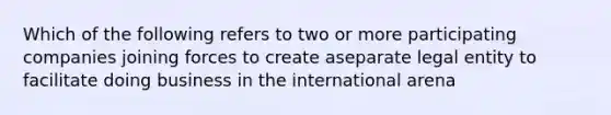 Which of the following refers to two or more participating companies joining forces to create aseparate legal entity to facilitate doing business in the international arena