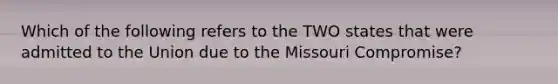 Which of the following refers to the TWO states that were admitted to the Union due to the Missouri Compromise?