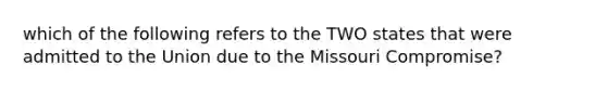 which of the following refers to the TWO states that were admitted to the Union due to the Missouri Compromise?