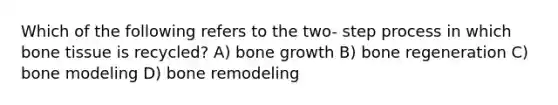 Which of the following refers to the two- step process in which bone tissue is recycled? A) <a href='https://www.questionai.com/knowledge/ki4t7AlC39-bone-growth' class='anchor-knowledge'>bone growth</a> B) bone regeneration C) bone modeling D) bone remodeling