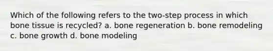 Which of the following refers to the two-step process in which bone tissue is recycled? a. bone regeneration b. bone remodeling c. <a href='https://www.questionai.com/knowledge/ki4t7AlC39-bone-growth' class='anchor-knowledge'>bone growth</a> d. bone modeling