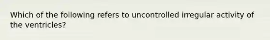 Which of the following refers to uncontrolled irregular activity of the ventricles?