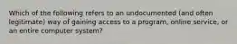 Which of the following refers to an undocumented (and often legitimate) way of gaining access to a program, online service, or an entire computer system?