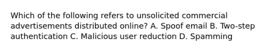 Which of the following refers to unsolicited commercial advertisements distributed online? A. Spoof email B. Two-step authentication C. Malicious user reduction D. Spamming