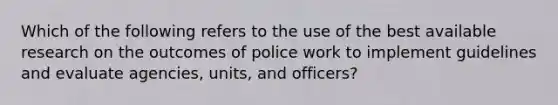 Which of the following refers to the use of the best available research on the outcomes of police work to implement guidelines and evaluate agencies, units, and officers?