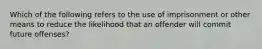 Which of the following refers to the use of imprisonment or other means to reduce the likelihood that an offender will commit future offenses?
