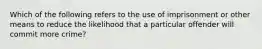 Which of the following refers to the use of imprisonment or other means to reduce the likelihood that a particular offender will commit more​ crime?