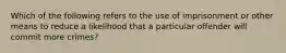 Which of the following refers to the use of imprisonment or other means to reduce a likelihood that a particular offender will commit more crimes?