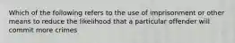 Which of the following refers to the use of imprisonment or other means to reduce the likelihood that a particular offender will commit more crimes