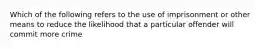 Which of the following refers to the use of imprisonment or other means to reduce the likelihood that a particular offender will commit more crime