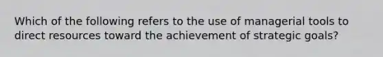 Which of the following refers to the use of managerial tools to direct resources toward the achievement of strategic goals?