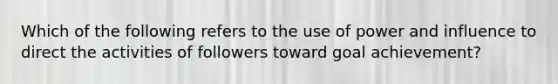 Which of the following refers to the use of power and influence to direct the activities of followers toward goal achievement?