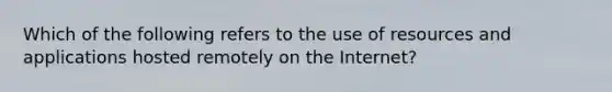 Which of the following refers to the use of resources and applications hosted remotely on the Internet?