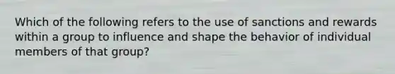 Which of the following refers to the use of sanctions and rewards within a group to influence and shape the behavior of individual members of that group?