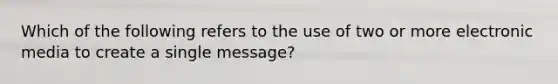 Which of the following refers to the use of two or more electronic media to create a single message?