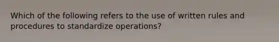 Which of the following refers to the use of written rules and procedures to standardize operations?