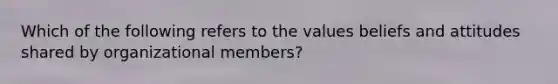 Which of the following refers to the values beliefs and attitudes shared by organizational members?