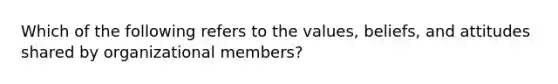 Which of the following refers to the values, beliefs, and attitudes shared by organizational members?