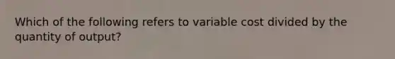 Which of the following refers to variable cost divided by the quantity of output?