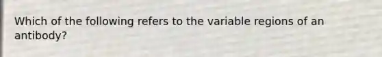 Which of the following refers to the variable regions of an antibody?