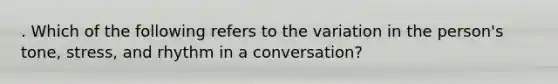 . Which of the following refers to the variation in the person's tone, stress, and rhythm in a conversation?