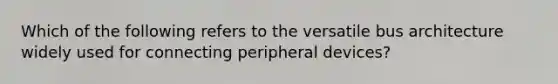 Which of the following refers to the versatile bus architecture widely used for connecting peripheral devices?