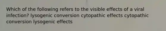 Which of the following refers to the visible effects of a viral infection? lysogenic conversion cytopathic effects cytopathic conversion lysogenic effects