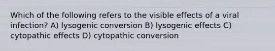 Which of the following refers to the visible effects of a viral infection? A) lysogenic conversion B) lysogenic effects C) cytopathic effects D) cytopathic conversion