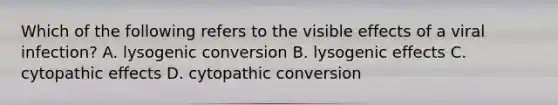 Which of the following refers to the visible effects of a viral infection? A. lysogenic conversion B. lysogenic effects C. cytopathic effects D. cytopathic conversion