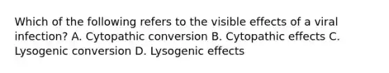 Which of the following refers to the visible effects of a viral infection? A. Cytopathic conversion B. Cytopathic effects C. Lysogenic conversion D. Lysogenic effects