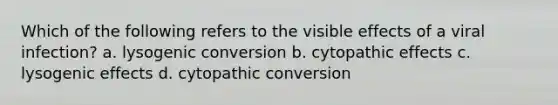 Which of the following refers to the visible effects of a viral infection? a. lysogenic conversion b. cytopathic effects c. lysogenic effects d. cytopathic conversion