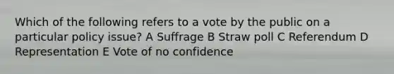 Which of the following refers to a vote by the public on a particular policy issue? A Suffrage B Straw poll C Referendum D Representation E Vote of no confidence