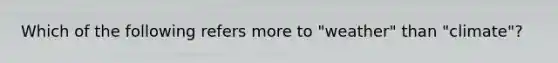 Which of the following refers more to "weather" than "climate"?