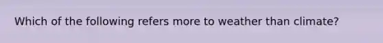 Which of the following refers more to weather than climate?