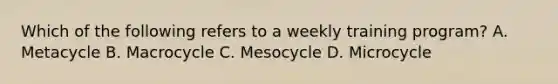 Which of the following refers to a weekly training program? A. Metacycle B. Macrocycle C. Mesocycle D. Microcycle