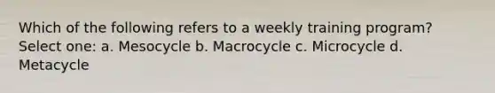 Which of the following refers to a weekly training program? Select one: a. Mesocycle b. Macrocycle c. Microcycle d. Metacycle