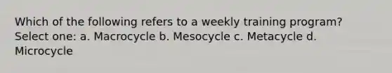 Which of the following refers to a weekly training program? Select one: a. Macrocycle b. Mesocycle c. Metacycle d. Microcycle