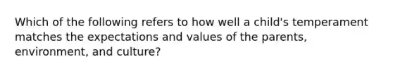 Which of the following refers to how well a child's temperament matches the expectations and values of the parents, environment, and culture?