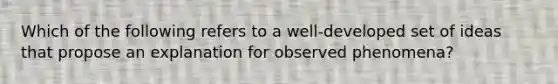 Which of the following refers to a well-developed set of ideas that propose an explanation for observed phenomena?