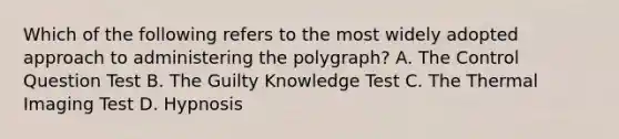 Which of the following refers to the most widely adopted approach to administering the polygraph? A. The Control Question Test B. The Guilty Knowledge Test C. The Thermal Imaging Test D. Hypnosis