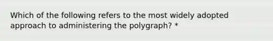 Which of the following refers to the most widely adopted approach to administering the polygraph? *