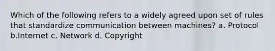 Which of the following refers to a widely agreed upon set of rules that standardize communication between machines? a. Protocol b.Internet c. Network d. Copyright