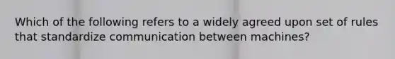 Which of the following refers to a widely agreed upon set of rules that standardize communication between machines?