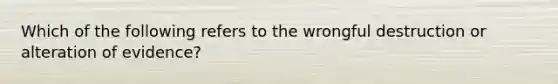 Which of the following refers to the wrongful destruction or alteration of evidence?