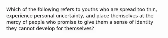 Which of the following refers to youths who are spread too thin, experience personal uncertainty, and place themselves at the mercy of people who promise to give them a sense of identity they cannot develop for themselves?