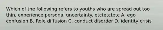 Which of the following refers to youths who are spread out too thin, experience personal uncertainty. etctetctetc A. ego confusion B. Role diffusion C. conduct disorder D. identity crisis