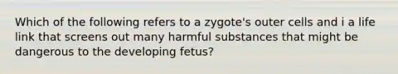 Which of the following refers to a zygote's outer cells and i a life link that screens out many harmful substances that might be dangerous to the developing fetus?