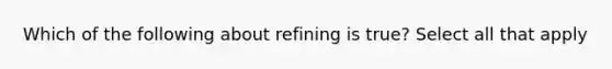 Which of the following about refining is true? Select all that apply