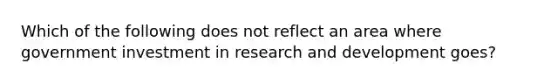 Which of the following does not reflect an area where government investment in research and development goes?