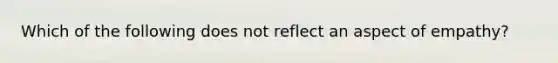 Which of the following does not reflect an aspect of empathy?